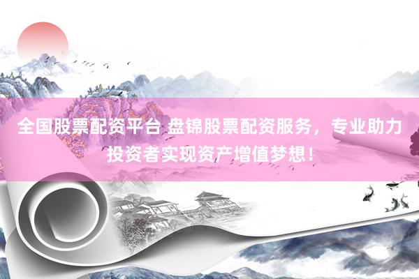 全国股票配资平台 盘锦股票配资服务，专业助力投资者实现资产增值梦想！