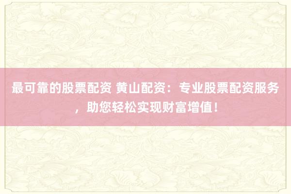 最可靠的股票配资 黄山配资：专业股票配资服务，助您轻松实现财富增值！