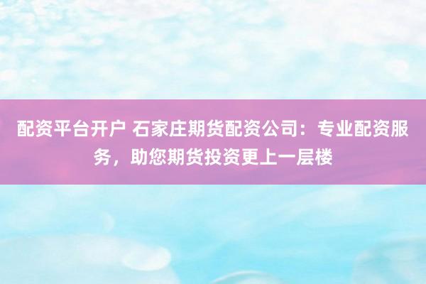 配资平台开户 石家庄期货配资公司：专业配资服务，助您期货投资更上一层楼