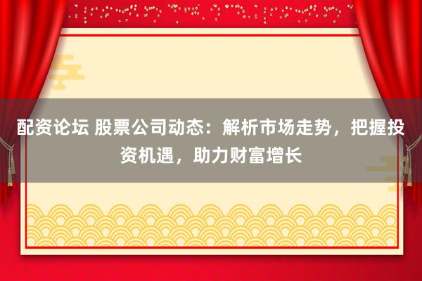 配资论坛 股票公司动态:解析市场走势,把握投资机遇,助力财富增长