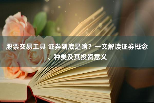 股票交易工具 证券到底是啥?一文解读证券概念、种类及其投资意义