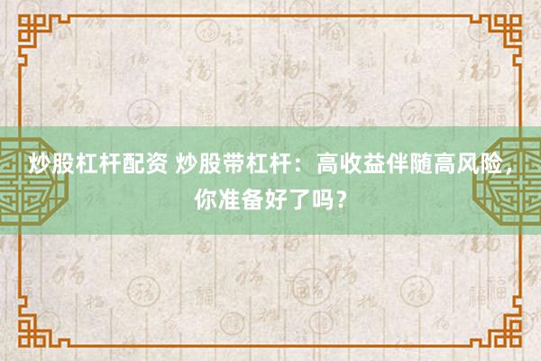 炒股杠杆配资 炒股带杠杆：高收益伴随高风险，你准备好了吗？